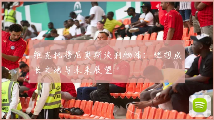 维克托穆尼奥斯谈利物浦：理想成长之地与未来展望