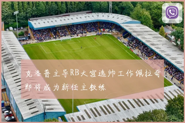 克洛普主导RB大宫选帅工作佩拉奇即将成为新任主教练
