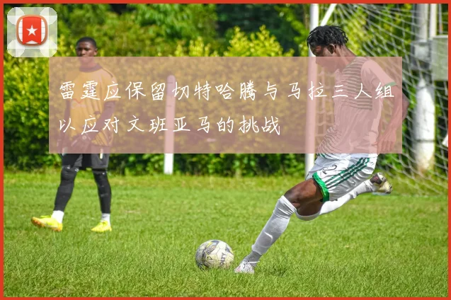 雷霆应保留切特哈腾与马拉三人组以应对文班亚马的挑战
