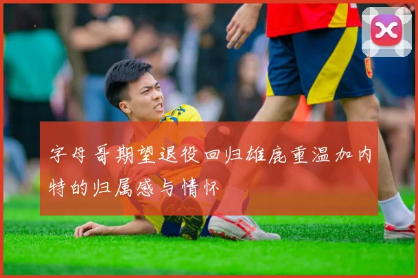 字母哥期望退役回归雄鹿重温加内特的归属感与情怀