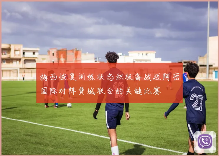 梅西恢复训练状态积极备战迈阿密国际对阵费城联合的关键比赛