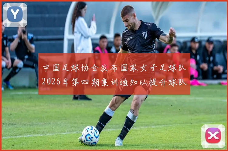 中国足球协会发布国家女子足球队2026年第四期集训通知以提升球队实力和备战水平
