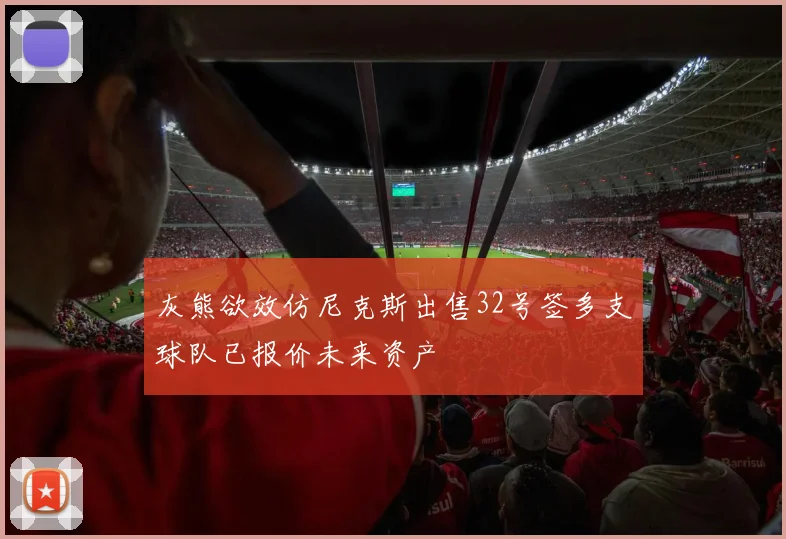 灰熊欲效仿尼克斯出售32号签多支球队已报价未来资产