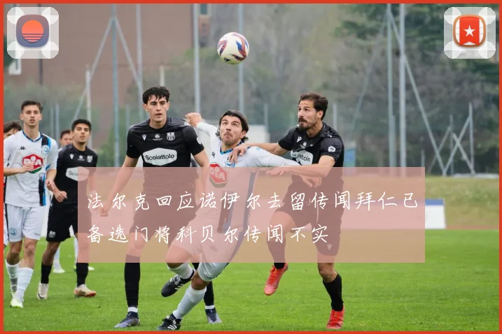 法尔克回应诺伊尔去留传闻拜仁已备选门将科贝尔传闻不实