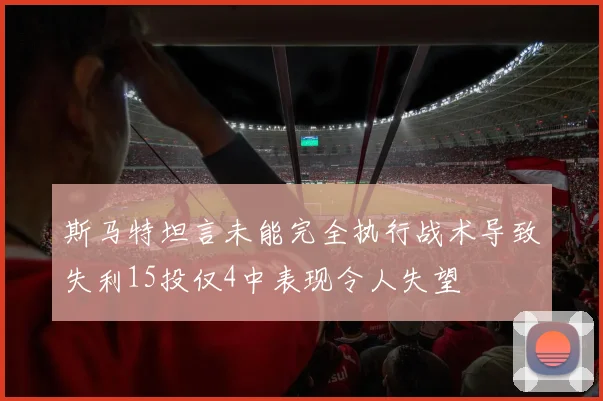 斯马特坦言未能完全执行战术导致失利15投仅4中表现令人失望