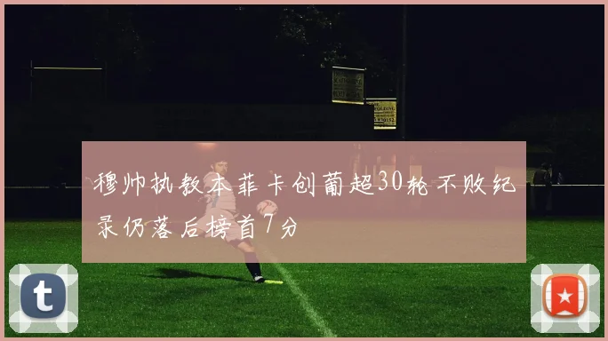 穆帅执教本菲卡创葡超30轮不败纪录仍落后榜首7分