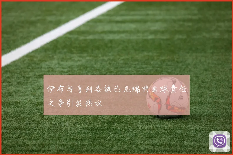 伊布与亨利各执己见瑞典丢球责任之争引发热议