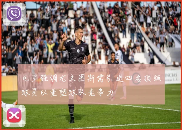 毛罗强调尤文图斯需引进四名顶级球员以重塑球队竞争力