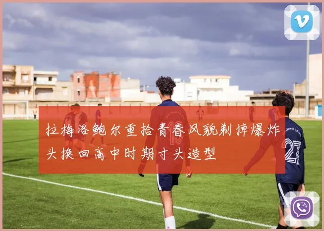 拉梅洛鲍尔重拾青春风貌剃掉爆炸头换回高中时期寸头造型