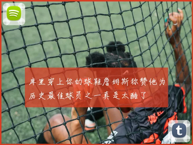 库里穿上你的球鞋詹姆斯称赞他为历史最佳球员之一真是太酷了