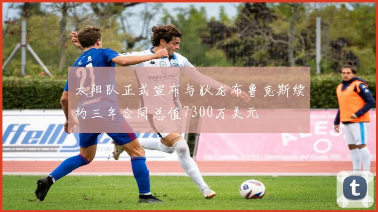 太阳队正式宣布与狄龙布鲁克斯续约三年合同总值7300万美元