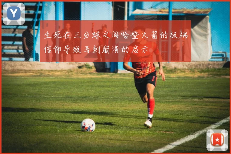 生死在三分球之间哈登火箭的极端信仰导致马刺崩溃的启示