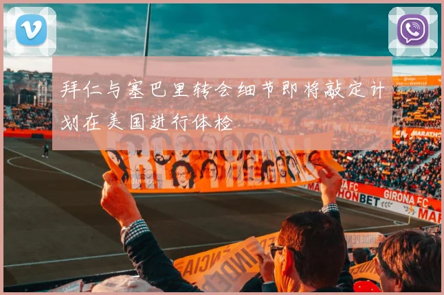 拜仁与塞巴里转会细节即将敲定计划在美国进行体检