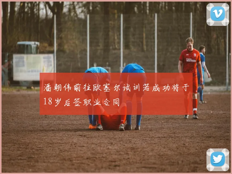 潘朝伟前往欧塞尔试训若成功将于18岁后签职业合同