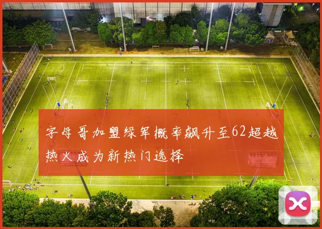 字母哥加盟绿军概率飙升至62超越热火成为新热门选择