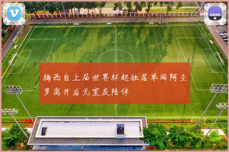 梅西自上届世界杯起独居单间阿圭罗离开后无室友陪伴