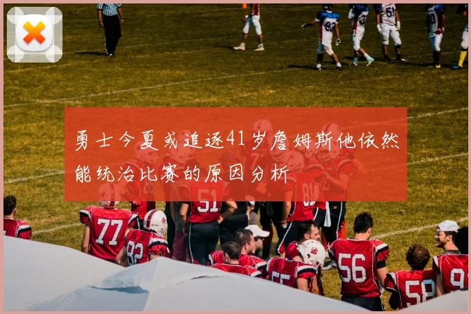 勇士今夏或追逐41岁詹姆斯他依然能统治比赛的原因分析