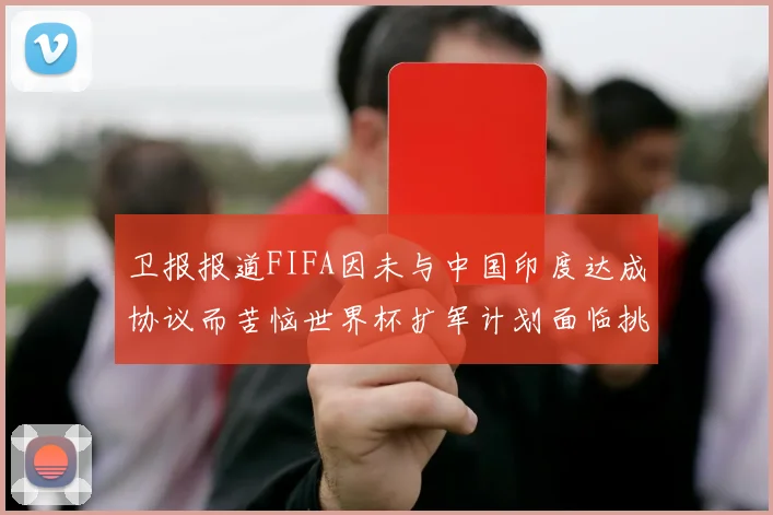 卫报报道FIFA因未与中国印度达成协议而苦恼世界杯扩军计划面临挑战