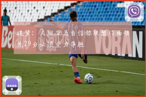追梦：文班亚马自信称联盟门面领先29分必须全力争胜
