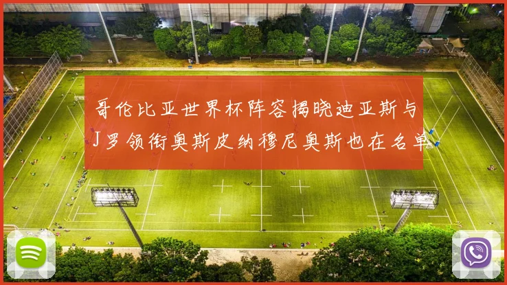 哥伦比亚世界杯阵容揭晓迪亚斯与J罗领衔奥斯皮纳穆尼奥斯也在名单中