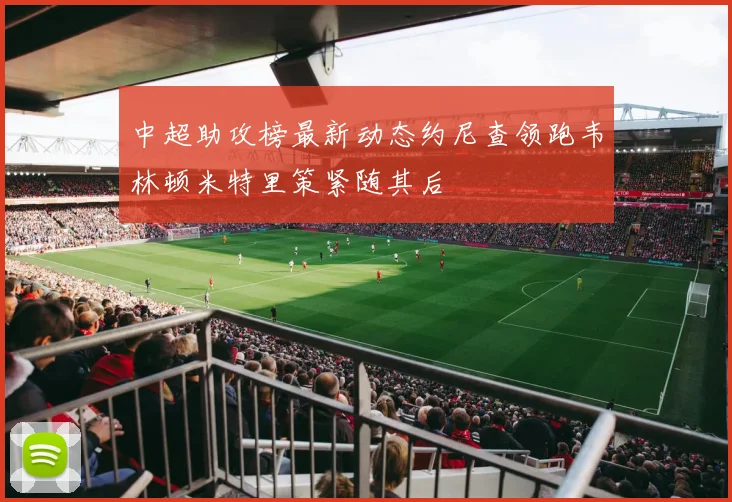 中超助攻榜最新动态约尼查领跑韦林顿米特里策紧随其后
