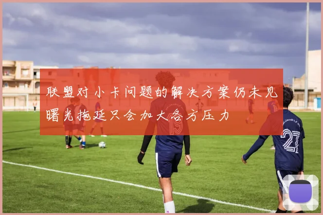 联盟对小卡问题的解决方案仍未见曙光拖延只会加大各方压力