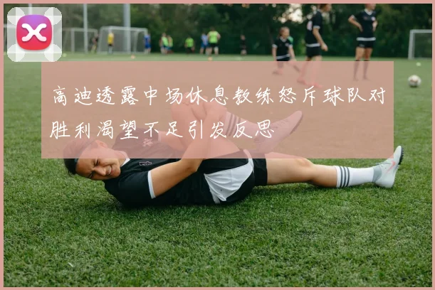 高迪透露中场休息教练怒斥球队对胜利渴望不足引发反思