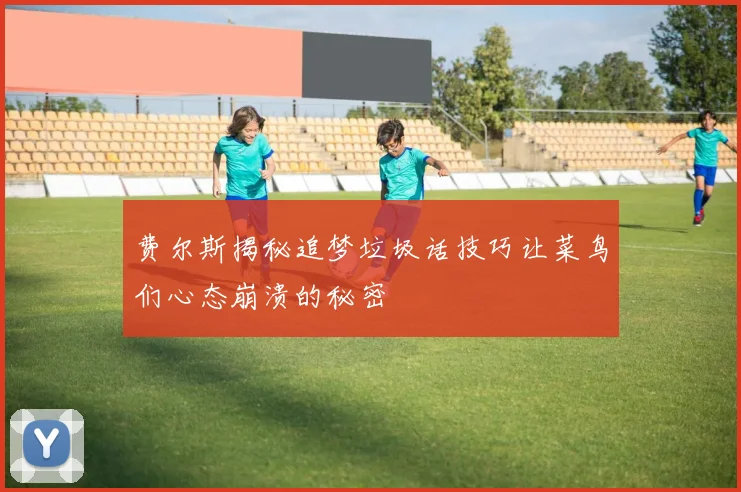 费尔斯揭秘追梦垃圾话技巧让菜鸟们心态崩溃的秘密