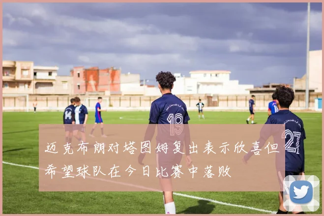 迈克布朗对塔图姆复出表示欣喜但希望球队在今日比赛中落败