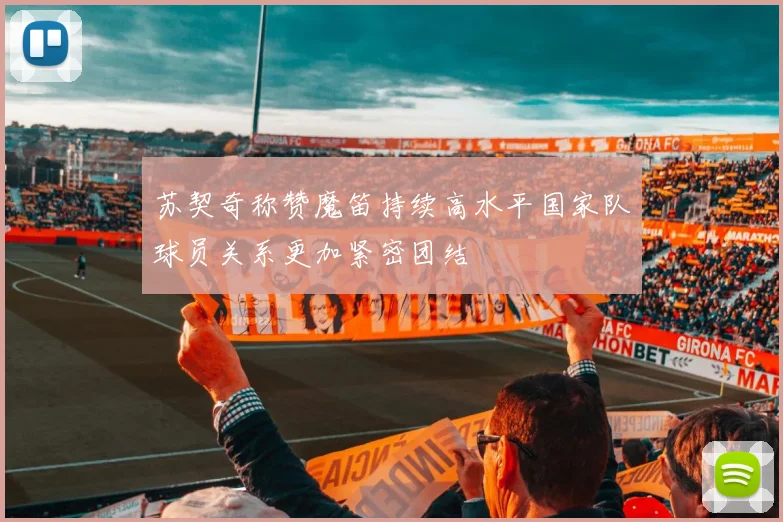 苏契奇称赞魔笛持续高水平国家队球员关系更加紧密团结