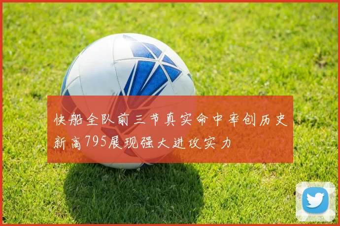 快船全队前三节真实命中率创历史新高795展现强大进攻实力