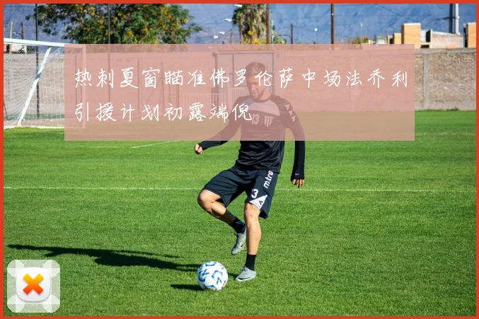 热刺夏窗瞄准佛罗伦萨中场法乔利引援计划初露端倪