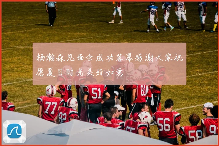 杨瀚森见面会成功落幕感谢大家祝愿夏日时光美好如意