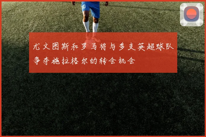 尤文图斯和罗马将与多支英超球队争夺施拉格尔的转会机会