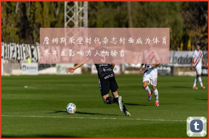 詹姆斯荣登时代杂志封面成为体育界年度影响力人物榜首