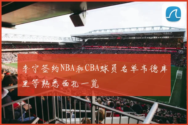 李宁签约NBA和CBA球员名单韦德库里等熟悉面孔一览