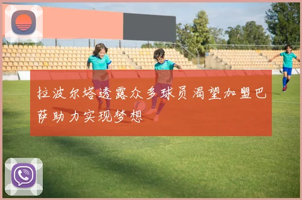 拉波尔塔透露众多球员渴望加盟巴萨助力实现梦想