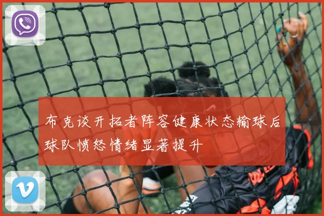 布克谈开拓者阵容健康状态输球后球队愤怒情绪显著提升
