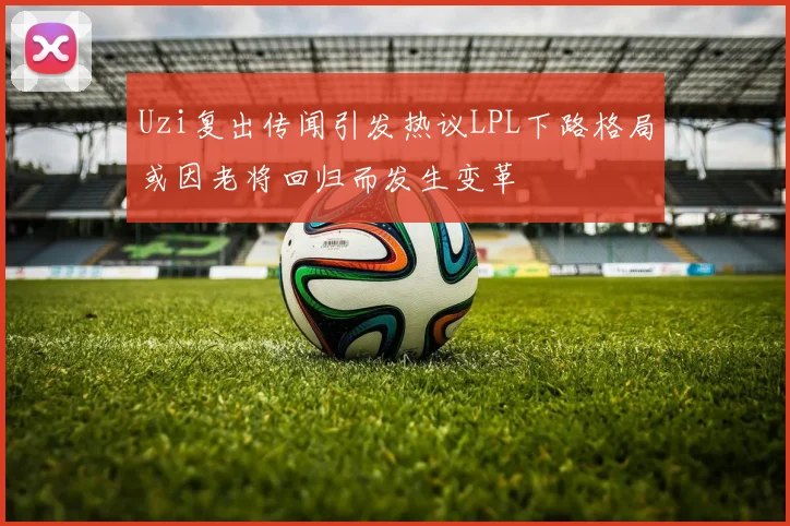Uzi复出传闻引发热议LPL下路格局或因老将回归而发生变革