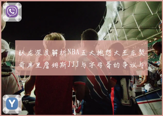 狄龙深度解析NBA五大抱怨大王东契奇库里詹姆斯JJJ与字母哥的争议与影响